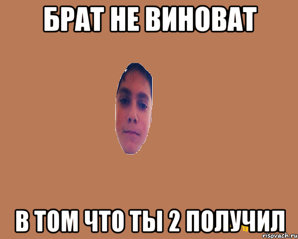 БРАТ НЕ ВИНОВАТ В ТОМ ЧТО ТЫ 2 ПОЛУЧИЛ