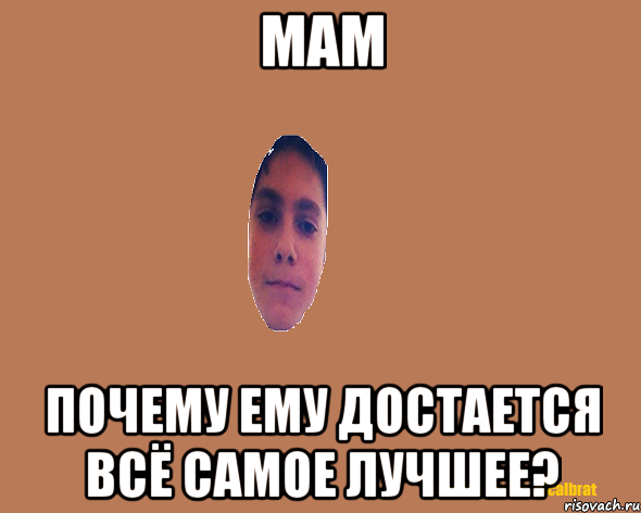 Мам Почему ему достается всё самое лучшее?