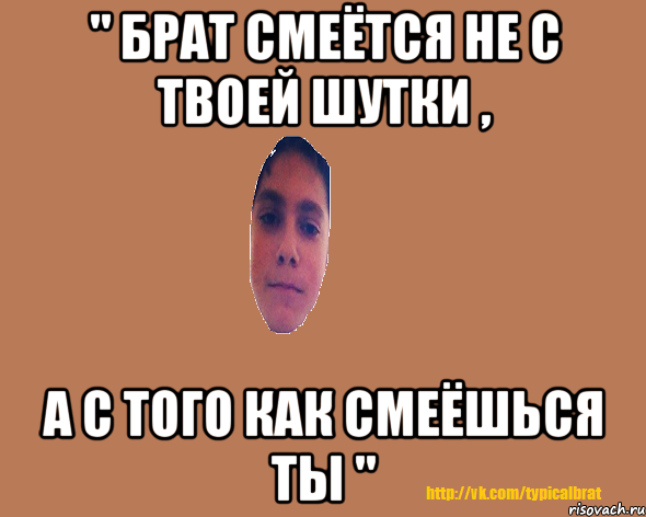 " Брат смеётся не с твоей шутки , а с того как смеёшься ты "