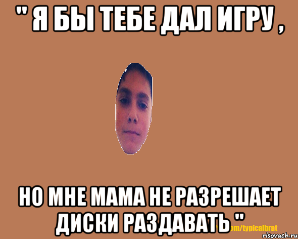 " Я бы тебе дал игру , но мне мама не разрешает диски раздавать "
