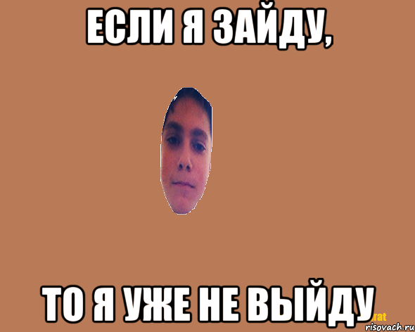 Если я зайду, то я уже не выйду