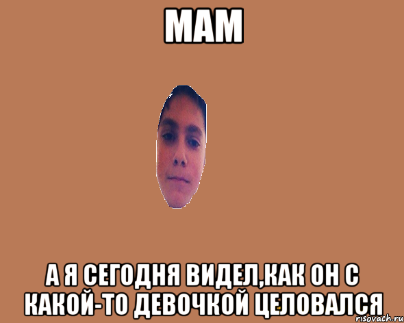Мам а я сегодня видел,как он с какой-то девочкой целовался