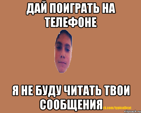 Дай поиграть на телефоне я не буду читать твои сообщения