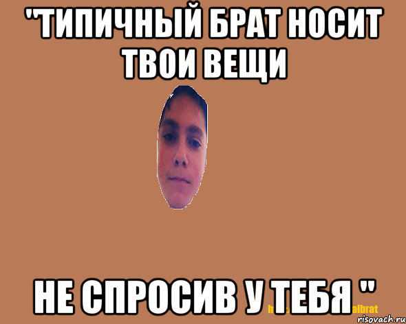 "Типичный Брат носит твои вещи не спросив у тебя "