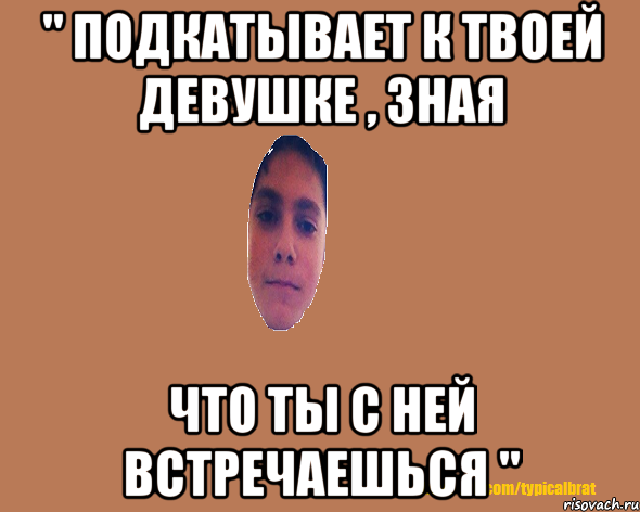 " Подкатывает к твоей девушке , зная что ты с ней встречаешься "