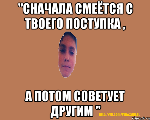 "Сначала смеётся с твоего поступка , а потом советует другим "