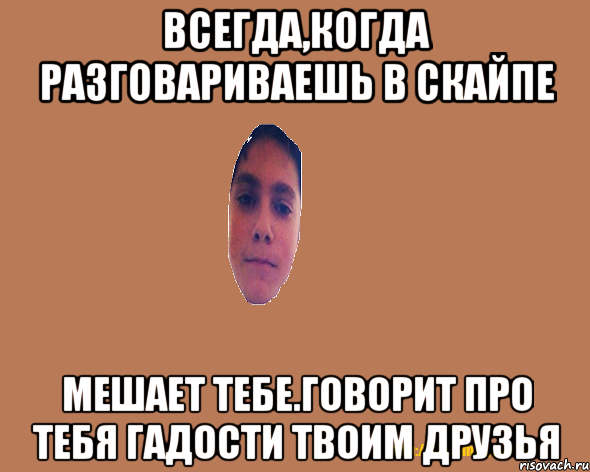 Всегда,когда разговариваешь в скайпе мешает тебе.Говорит про тебя гадости твоим друзья