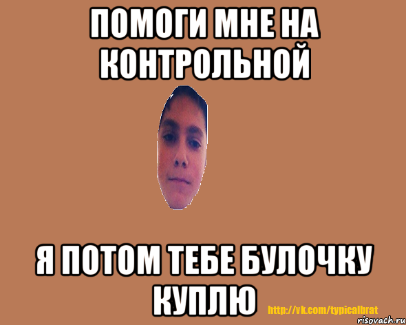 Помоги мне на контрольной Я потом тебе булочку куплю