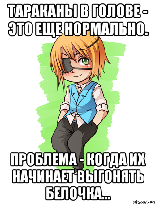 Тараканы в голове - это еще нормально. Проблема - когда их начинает выгонять белочка...