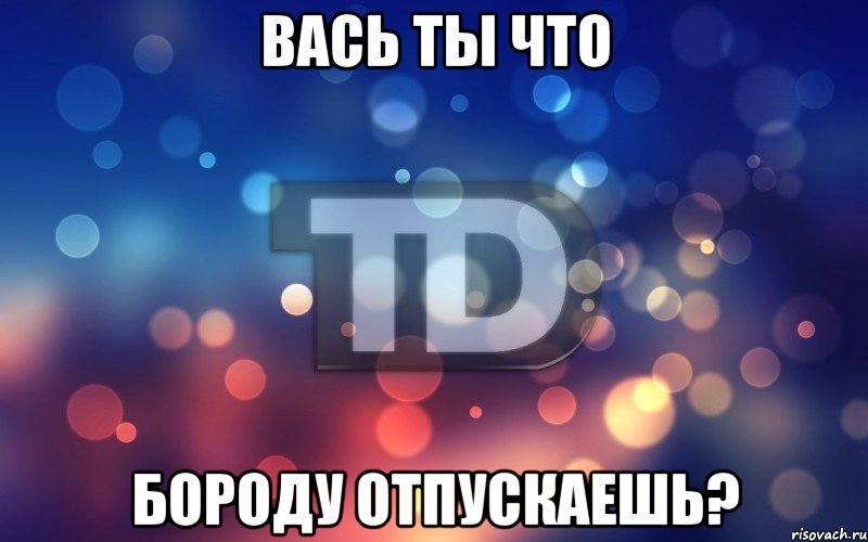 Вась ты что бороду отпускаешь?
