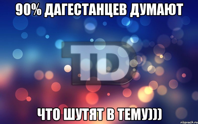 90% дагестанцев думают что шутят в тему)))