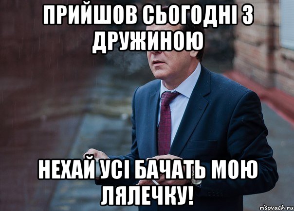 Прийшов сьогодні з дружиною нехай усі бачать мою лялечку!