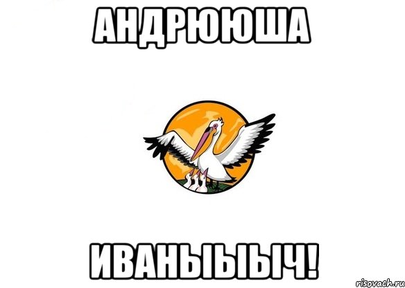 Андрююша Иваныыыч!