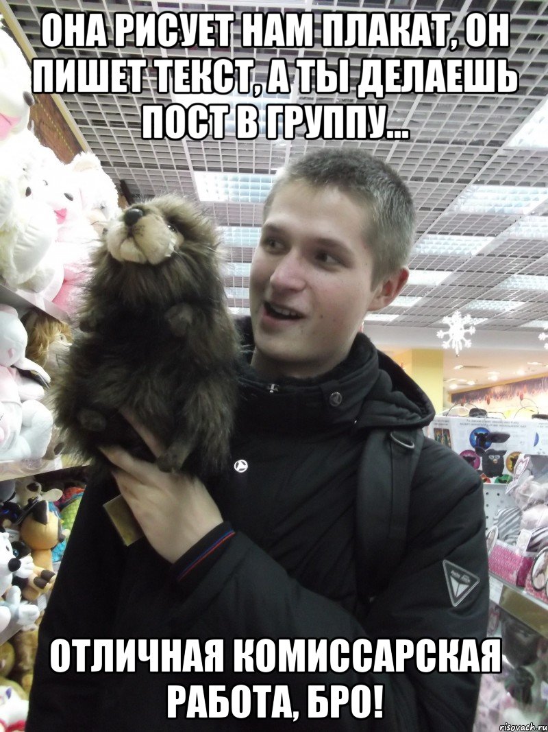 Она рисует нам плакат, он пишет текст, а ты делаешь пост в группу... Отличная комиссарская работа, бро!