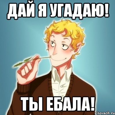 Дай я угадаю! Ты ебала!