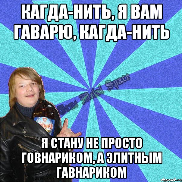 кагда-нить, я вам гаварю, кагда-нить я стану не просто говнариком, а элитным гавнариком
