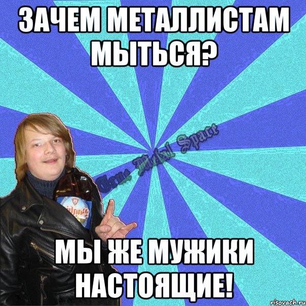 зачем металлистам мыться? мы же мужики настоящие!