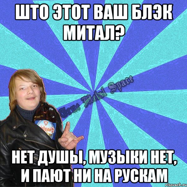 што этот ваш блэк митал? нет душы, музыки нет, и пают ни на рускам