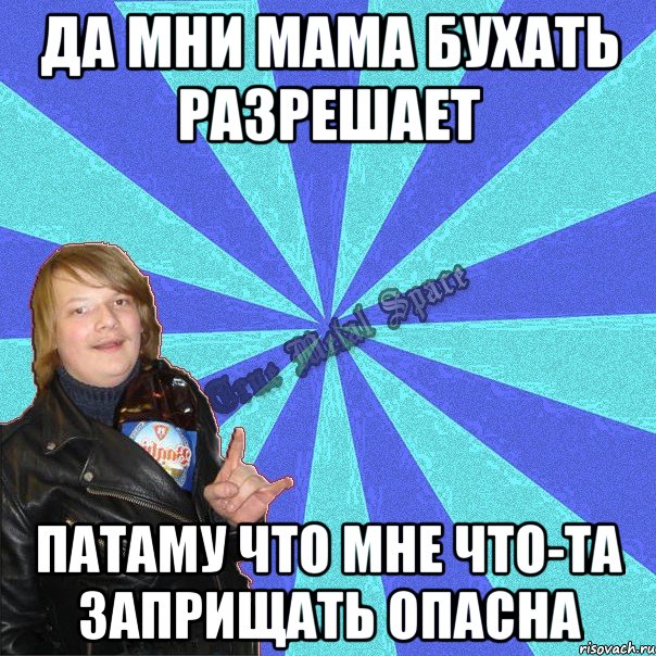 да мни мама бухать разрешает патаму что мне что-та заприщать опасна