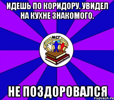 Идешь по коридору. Увидел на кухне знакомого. Не поздоровался, Мем Типичный МСГ