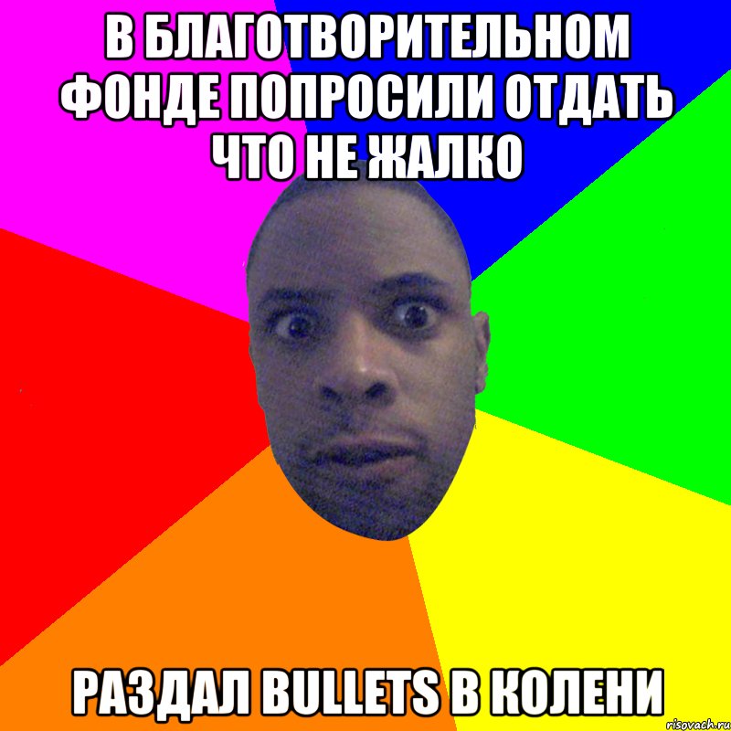 В БЛАГОТВОРИТЕЛЬНОМ ФОНДЕ ПОПРОСИЛИ ОТДАТЬ ЧТО НЕ ЖАЛКО РАЗДАЛ BULLETS В КОЛЕНИ, Мем  Типичный Негр