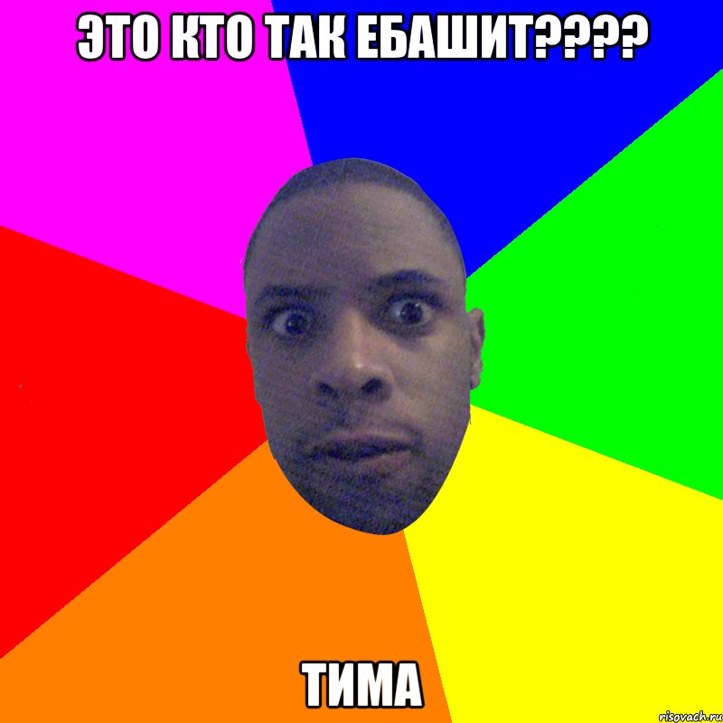 ЭТО КТО ТАК ЕБАШИТ???? ТИМА, Мем  Типичный Негр