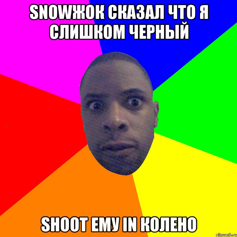 Snowжок сказал что я слишком черный shoot ему in колено, Мем  Типичный Негр