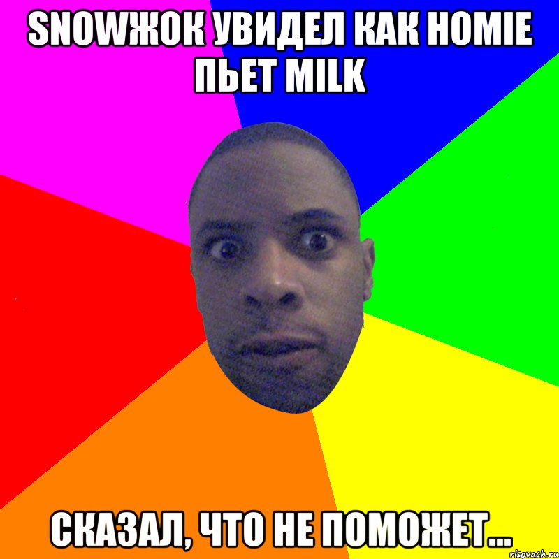 Snowжок увидел как homie пьет milk сказал, что не поможет..., Мем  Типичный Негр