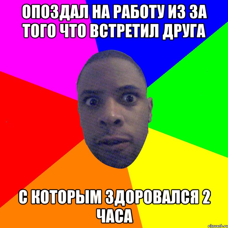 опоздал на работу из за того что встретил друга с которым здоровался 2 часа, Мем  Типичный Негр