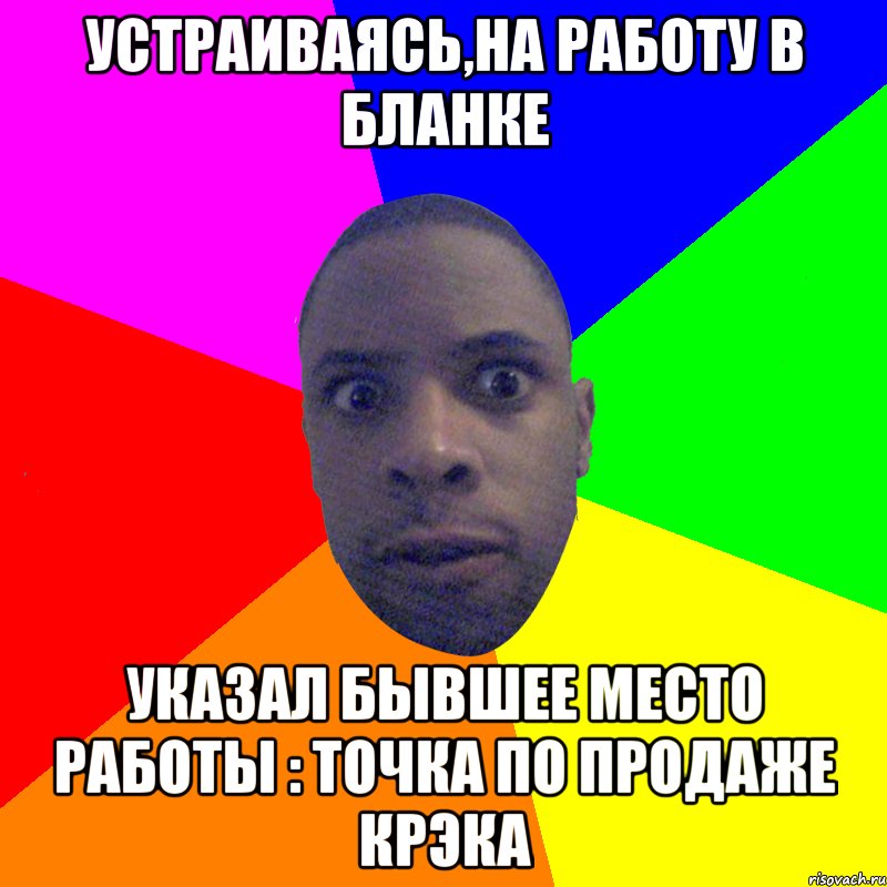 Устраиваясь,на работу в бланке Указал бывшее место работы : Точка по продаже крэка, Мем  Типичный Негр