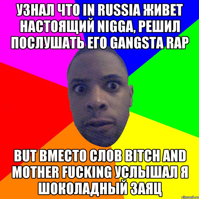 узнал что in russia живет настоящий nigga, решил послушать его gangsta rap but вместо слов bitch and mother fucking услышал я шоколадный заяц, Мем  Типичный Негр