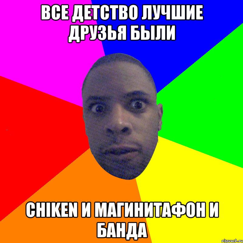 ВСЕ ДЕТСТВО ЛУЧШИЕ ДРУЗЬЯ БЫЛИ CHIKEN И МАГИНИТАФОН И БАНДА, Мем  Типичный Негр