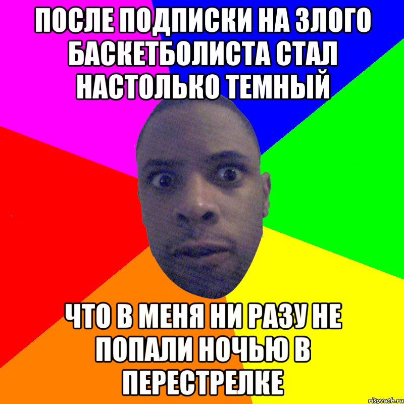 После подписки на Злого Баскетболиста стал настолько темный что в меня ни разу не попали ночью в перестрелке, Мем  Типичный Негр