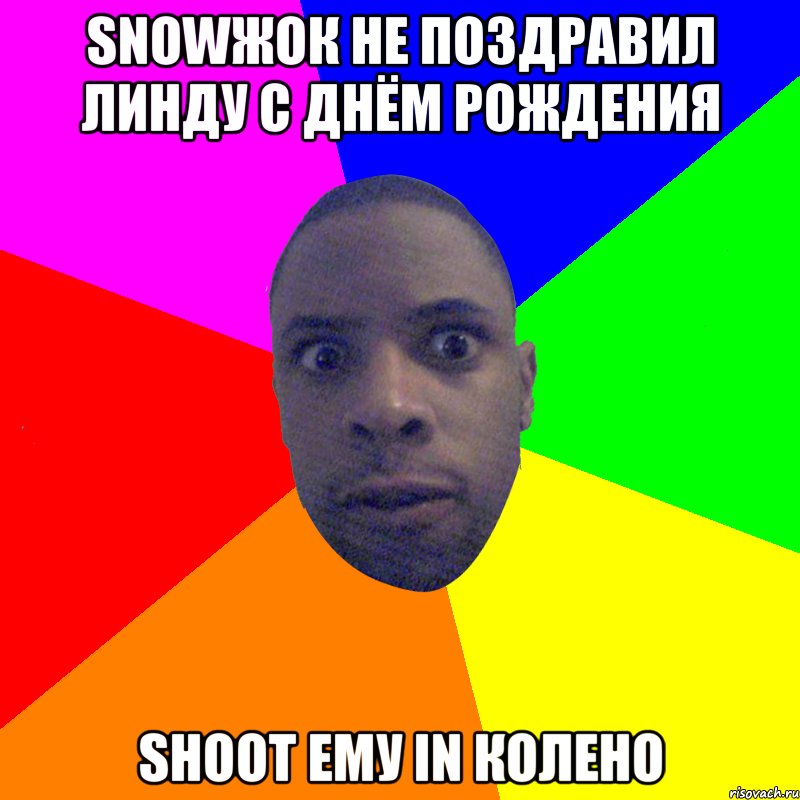 snowжок не поздравил Линду с Днём рождения shoot ему in колено, Мем  Типичный Негр