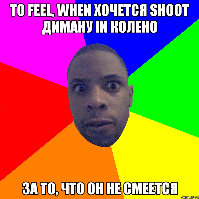 То feel, when хочется shoot Диману in колено за то, что он не смеется, Мем  Типичный Негр