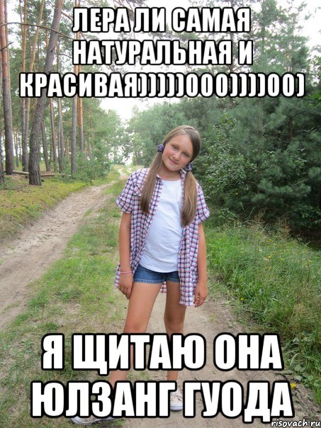 ЛЕРА ЛИ САМАЯ НАТУРАЛЬНАЯ И КРАСИВАЯ)))))000))))00) Я ЩИТАЮ ОНА ЮЛЗАНГ ГУОДА