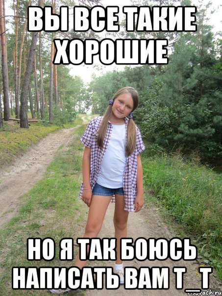 Вы все такие хорошие но я так боюсь написать вам т_т