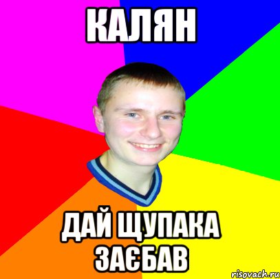 Калян дай щупака заєбав