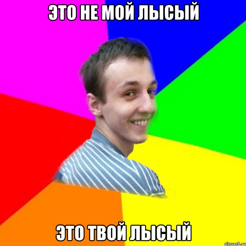 это не мой лысый это твой лысый