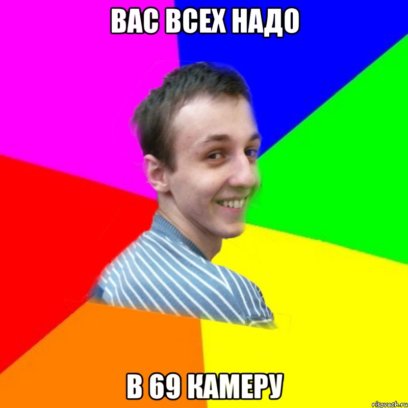 Вас всех надо в 69 камеру