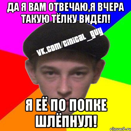 Да я вам отвечаю,я вчера такую тёлку видел! Я её по попке шлёпнул!