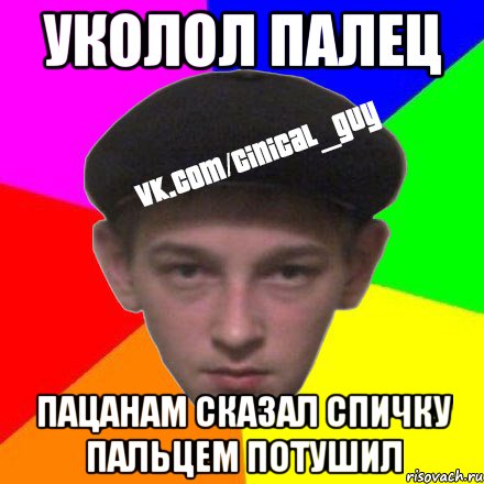 Уколол палец Пацанам сказал спичку пальцем потушил