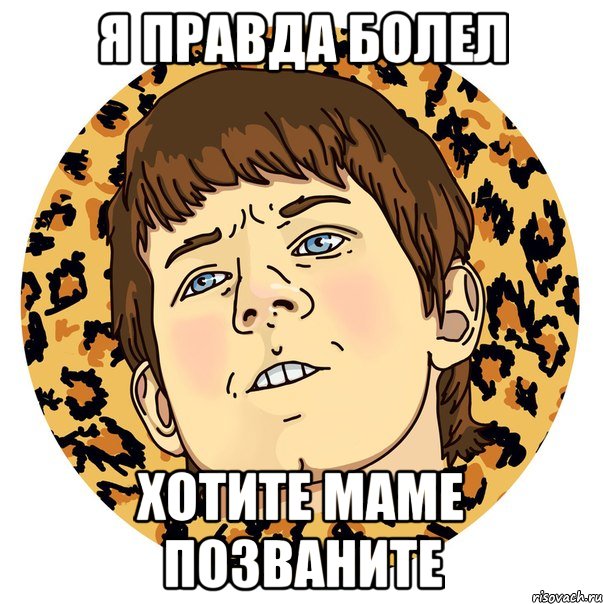 Я ПРАВДА БОЛЕЛ ХОТИТЕ МАМЕ ПОЗВАНИТЕ
