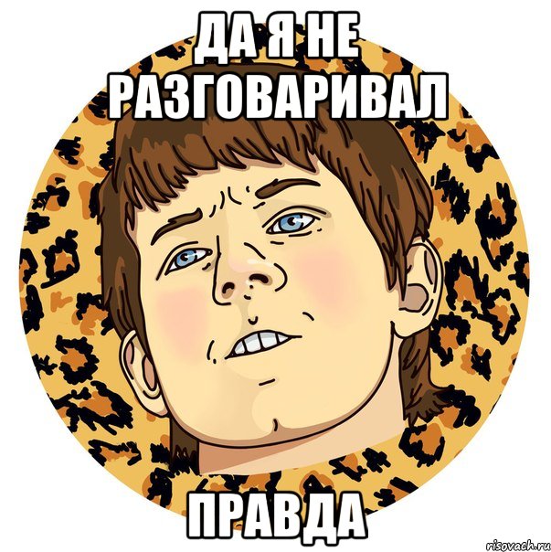 ДА Я НЕ РАЗГОВАРИВАЛ ПРАВДА