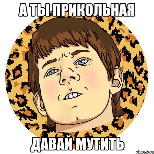 А ТЫ ПРИКОЛЬНАЯ ДАВАЙ МУТИТЬ