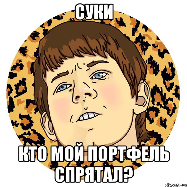 СУКИ КТО МОЙ ПОРТФЕЛЬ СПРЯТАЛ?
