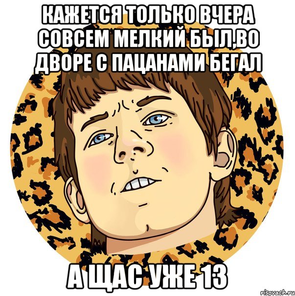 КАЖЕТСЯ ТОЛЬКО ВЧЕРА СОВСЕМ МЕЛКИЙ БЫЛ,ВО ДВОРЕ С ПАЦАНАМИ БЕГАЛ А ЩАС УЖЕ 13