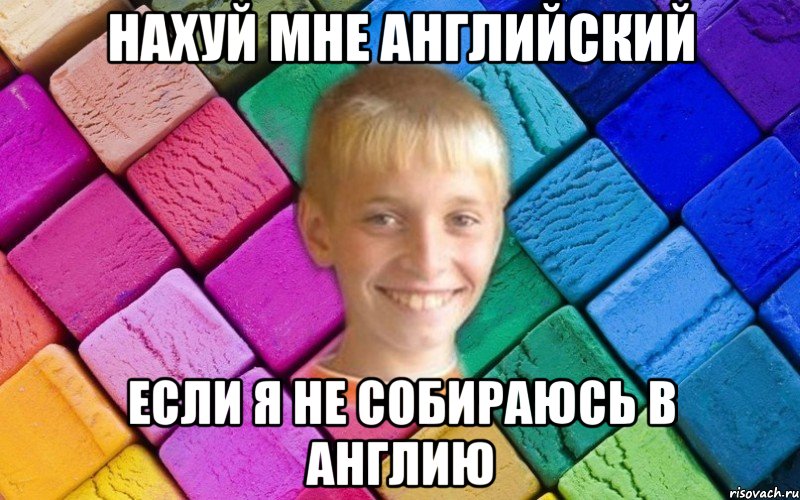 НАХУЙ МНЕ АНГЛИЙСКИЙ ЕСЛИ Я НЕ СОБИРАЮСЬ В АНГЛИЮ