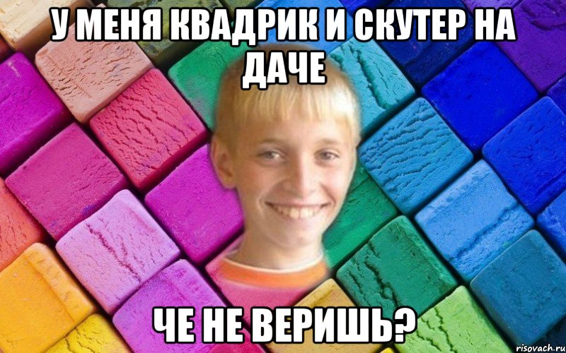 у меня квадрик и скутер на даче че не веришь?