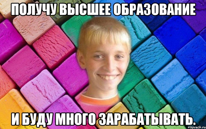 Получу высшее образование и буду много зарабатывать.